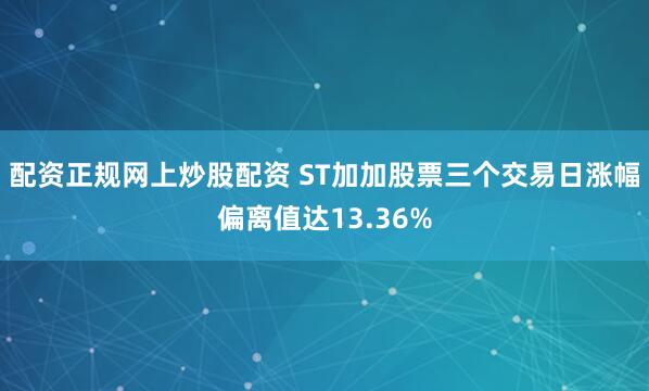 配资正规网上炒股配资 ST加加股票三个交易日涨幅偏离值达13.36%