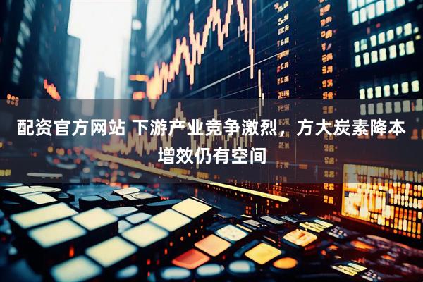 配资官方网站 下游产业竞争激烈，方大炭素降本增效仍有空间