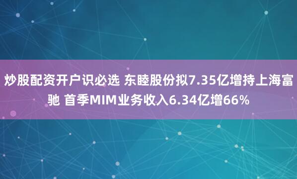炒股配资开户识必选 东睦股份拟7.35亿增持上海富驰 首季MIM业务收入6.34亿增66%