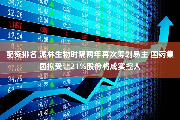 配资排名 派林生物时隔两年再次筹划易主 国药集团拟受让21%股份将成实控人