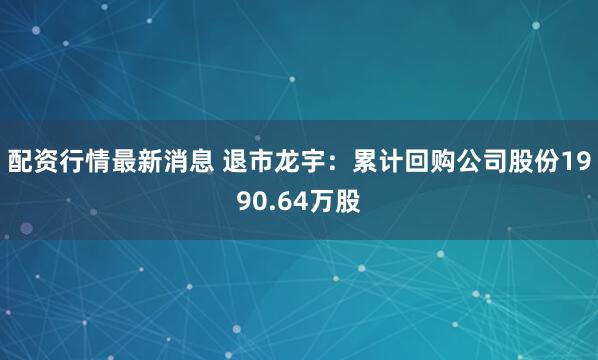 配资行情最新消息 退市龙宇：累计回购公司股份1990.64万股