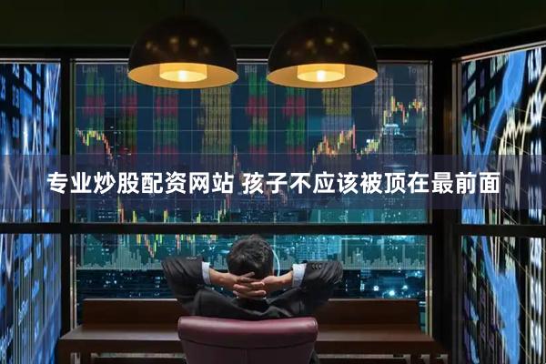 专业炒股配资网站 孩子不应该被顶在最前面