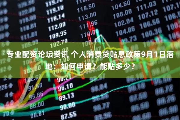 专业配资论坛资讯 个人消费贷贴息政策9月1日落地：如何申请？能贴多少？