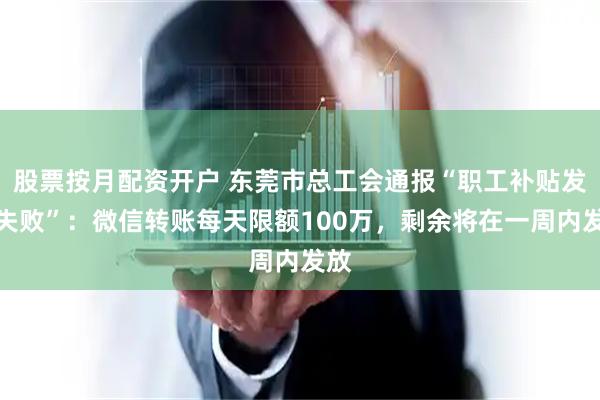股票按月配资开户 东莞市总工会通报“职工补贴发放失败”：微信转账每天限额100万，剩余将在一周内发放