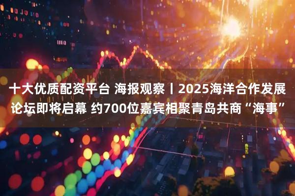 十大优质配资平台 海报观察丨2025海洋合作发展论坛即将启幕 约700位嘉宾相聚青岛共商“海事”