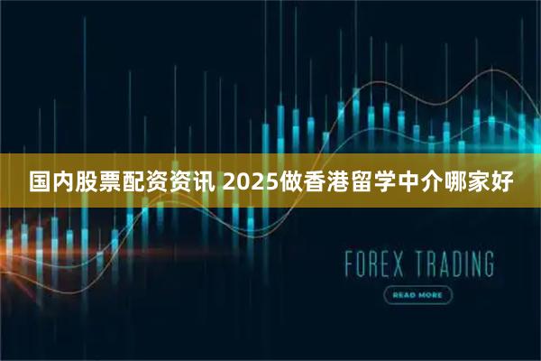 国内股票配资资讯 2025做香港留学中介哪家好