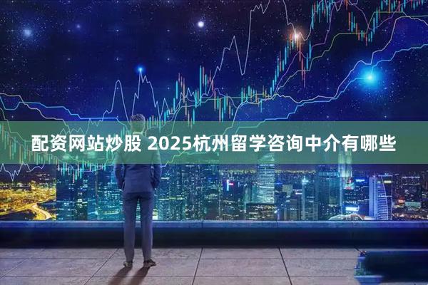 配资网站炒股 2025杭州留学咨询中介有哪些