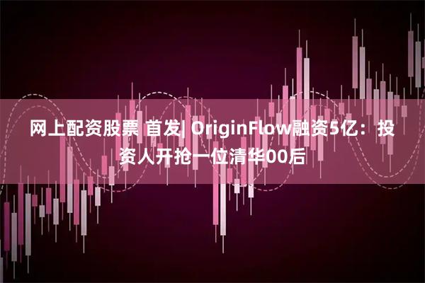 网上配资股票 首发| OriginFlow融资5亿：投资人开抢一位清华00后