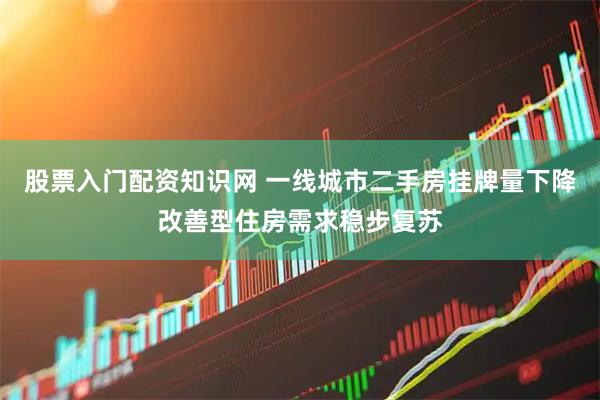 股票入门配资知识网 一线城市二手房挂牌量下降改善型住房需求稳步复苏