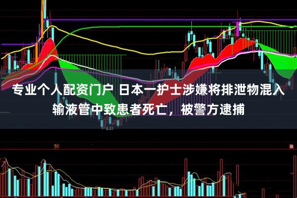 专业个人配资门户 日本一护士涉嫌将排泄物混入输液管中致患者死亡，被警方逮捕