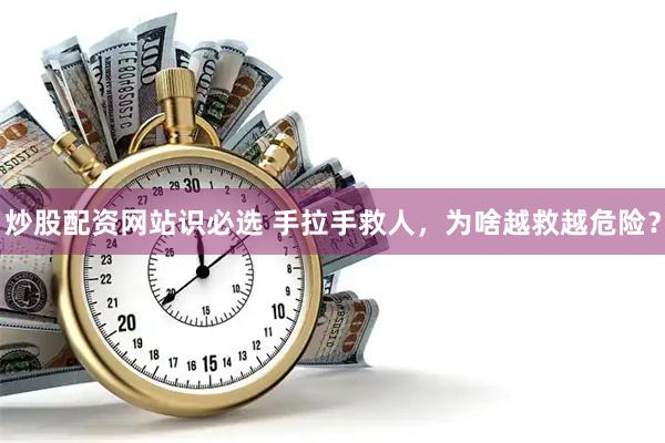 炒股配资网站识必选 手拉手救人，为啥越救越危险？