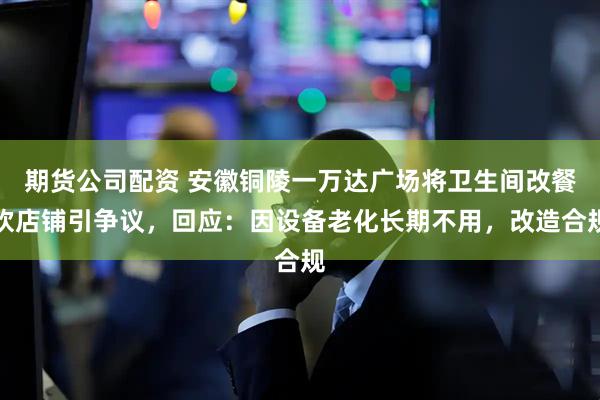 期货公司配资 安徽铜陵一万达广场将卫生间改餐饮店铺引争议，回应：因设备老化长期不用，改造合规