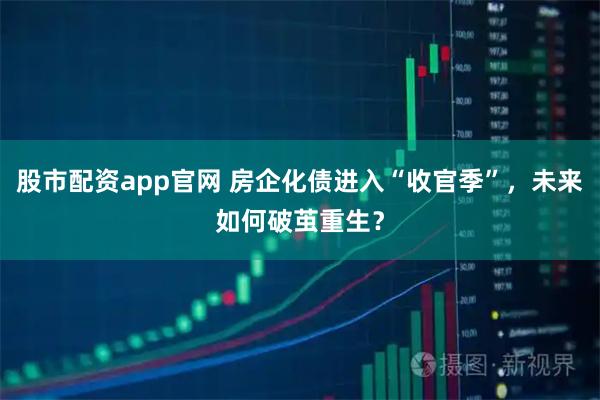 股市配资app官网 房企化债进入“收官季”，未来如何破茧重生？