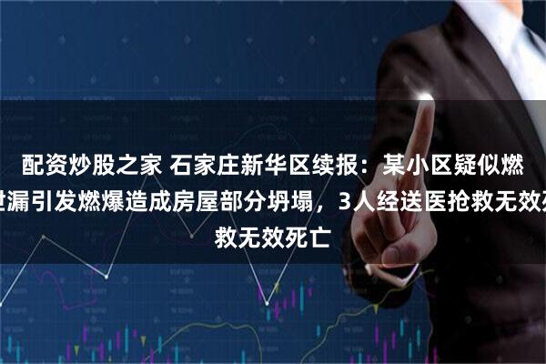 配资炒股之家 石家庄新华区续报：某小区疑似燃气泄漏引发燃爆造成房屋部分坍塌，3人经送医抢救无效死亡