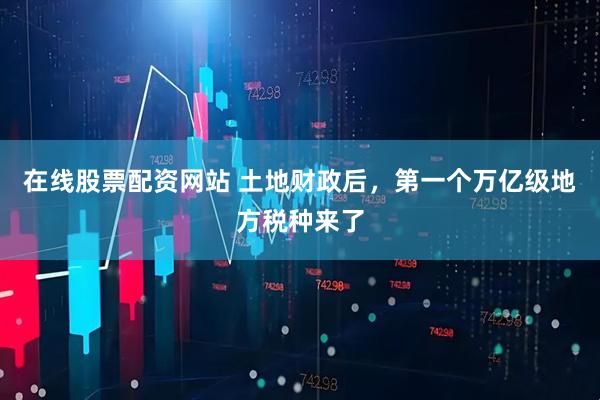 在线股票配资网站 土地财政后，第一个万亿级地方税种来了