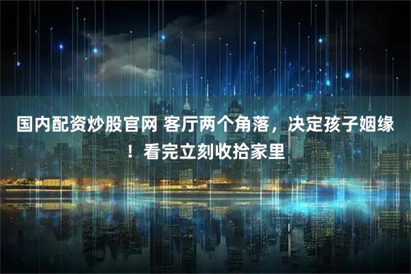 国内配资炒股官网 客厅两个角落，决定孩子姻缘！看完立刻收拾家里