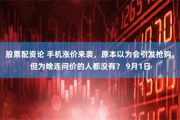 股票配资论 手机涨价来袭，原本以为会引发抢购，但为啥连问价的人都没有？ 9月1日